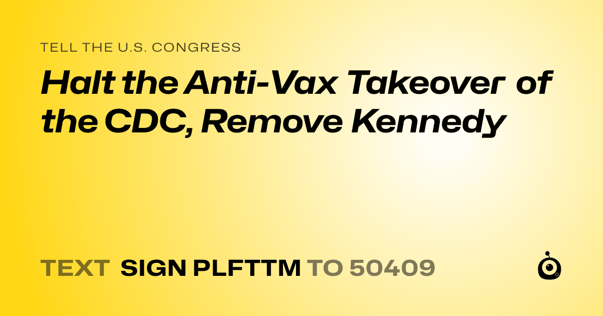 A shareable card that reads "tell the U.S. Congress: Halt the Anti-Vax Takeover of the CDC, Remove Kennedy" followed by "text sign PLFTTM to 50409"