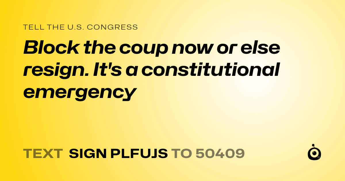 A shareable card that reads "tell the U.S. Congress: Block the coup now or else resign. It's a constitutional emergency" followed by "text sign PLFUJS to 50409"