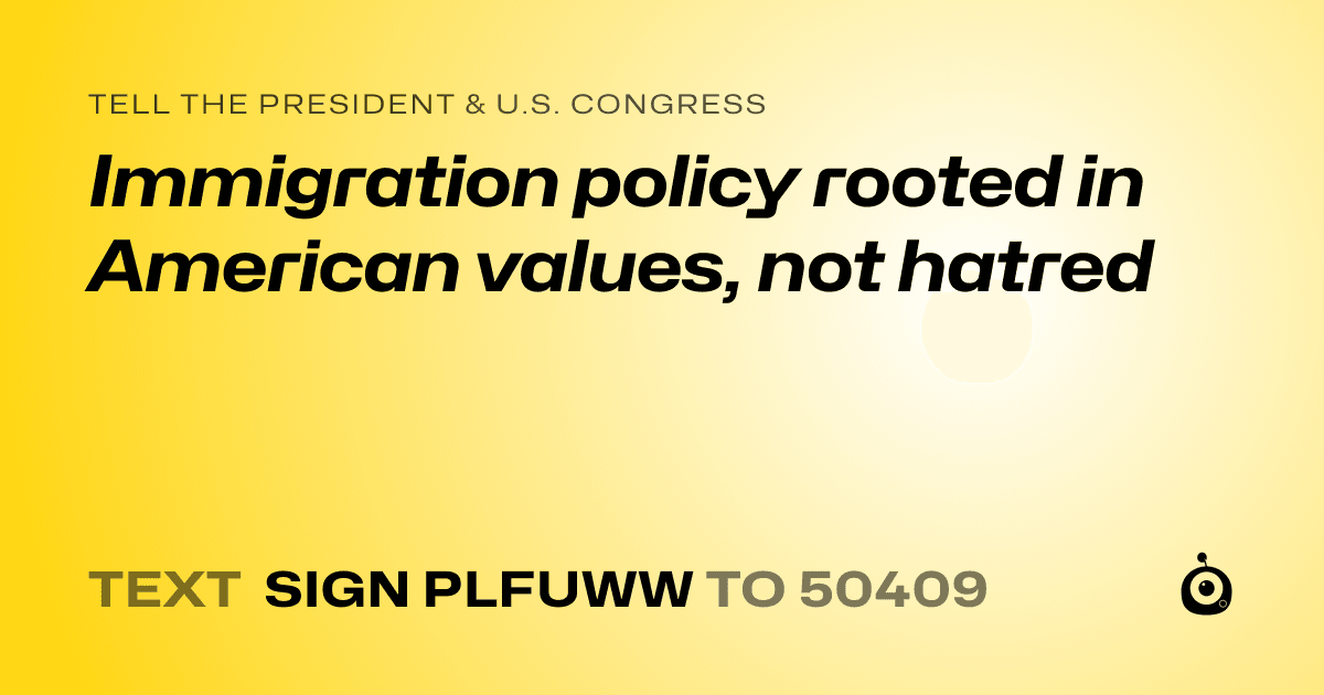 A shareable card that reads "tell the President & U.S. Congress: Immigration policy rooted in American values, not hatred" followed by "text sign PLFUWW to 50409"