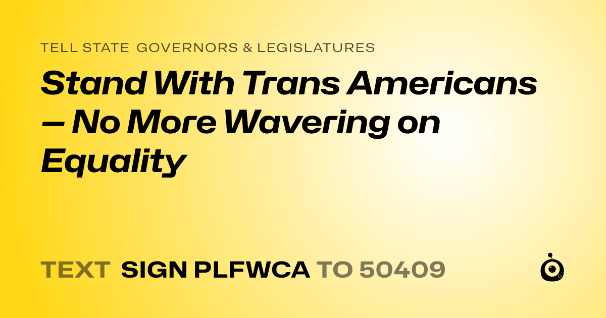 A shareable card that reads "tell State Governors & Legislatures: Stand With Trans Americans — No More Wavering on Equality" followed by "text sign PLFWCA to 50409"