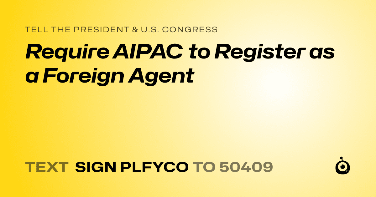A shareable card that reads "tell the President & U.S. Congress: Require AIPAC to Register as a Foreign Agent" followed by "text sign PLFYCO to 50409"