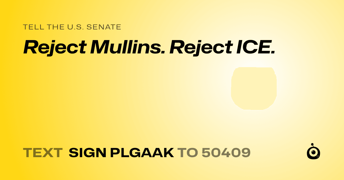 A shareable card that reads "tell the U.S. Senate: Reject Mullins. Reject ICE." followed by "text sign PLGAAK to 50409"