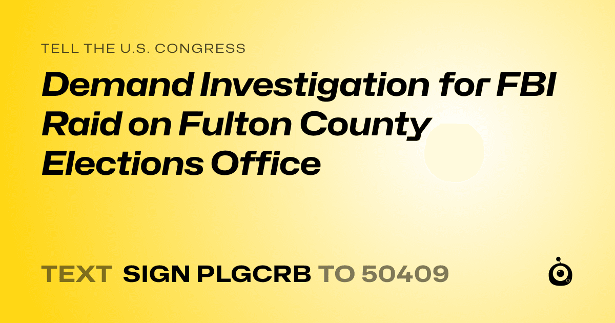 A shareable card that reads "tell the U.S. Congress: Demand Investigation for FBI Raid on Fulton County Elections Office" followed by "text sign PLGCRB to 50409"