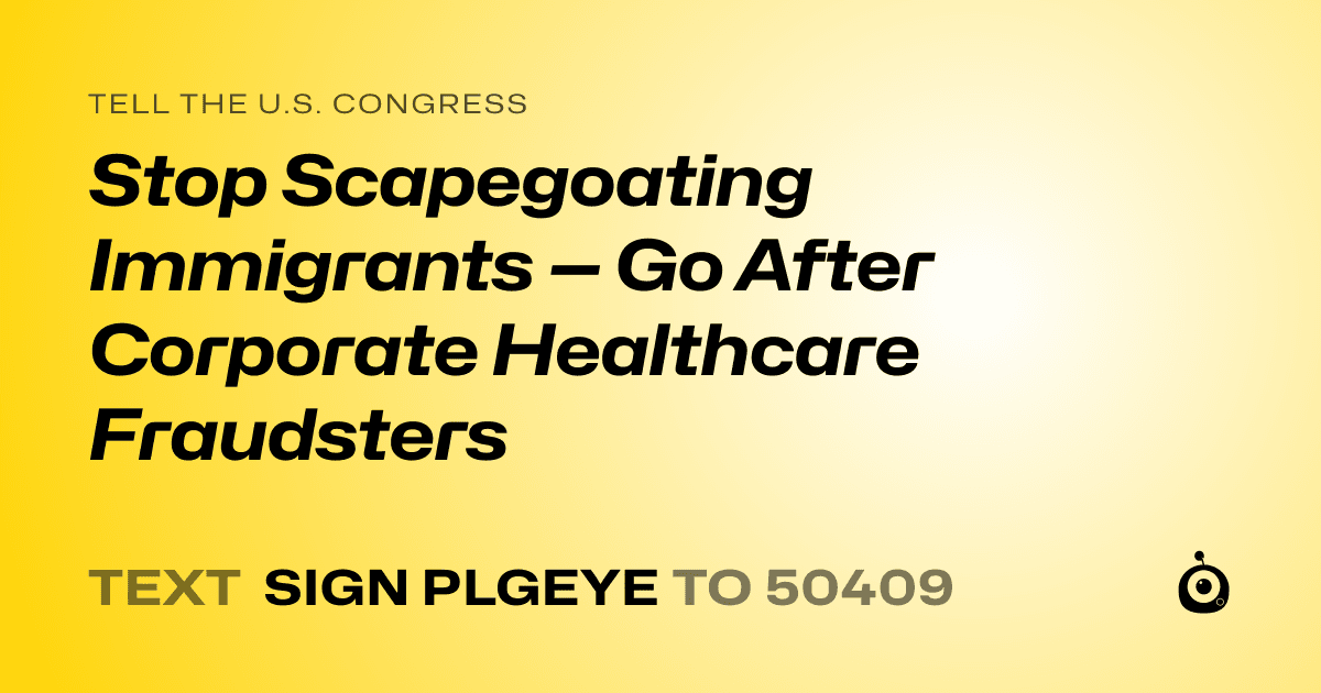 A shareable card that reads "tell the U.S. Congress: Stop Scapegoating Immigrants — Go After Corporate Healthcare Fraudsters" followed by "text sign PLGEYE to 50409"