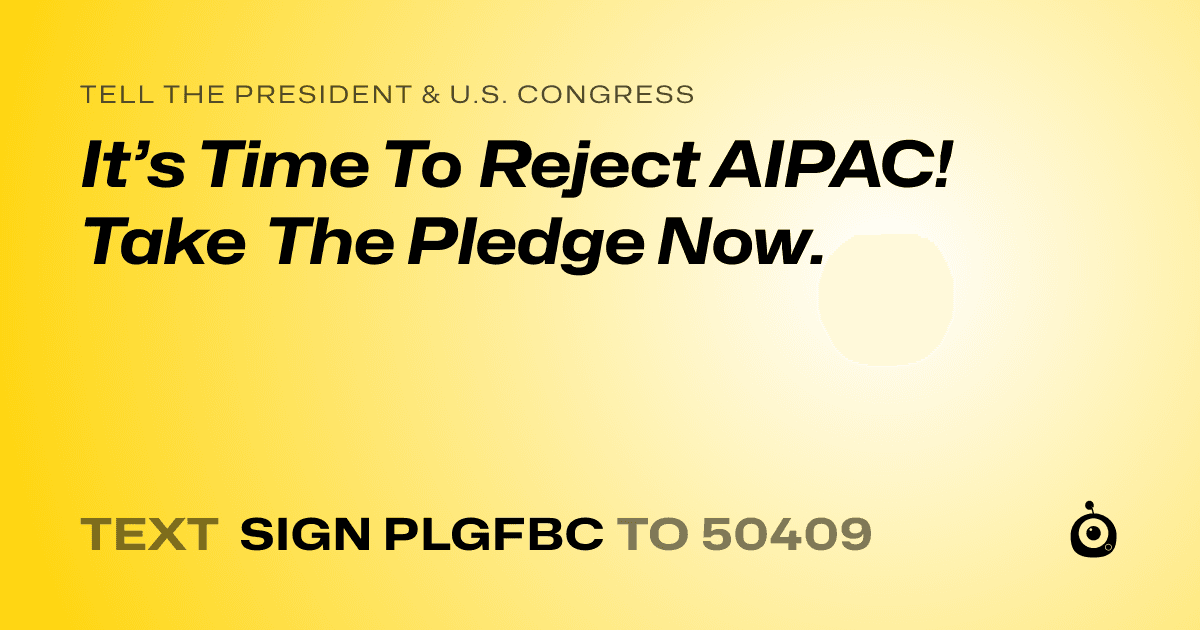 A shareable card that reads "tell the President & U.S. Congress: It’s Time To Reject AIPAC! Take The Pledge Now. " followed by "text sign PLGFBC to 50409"