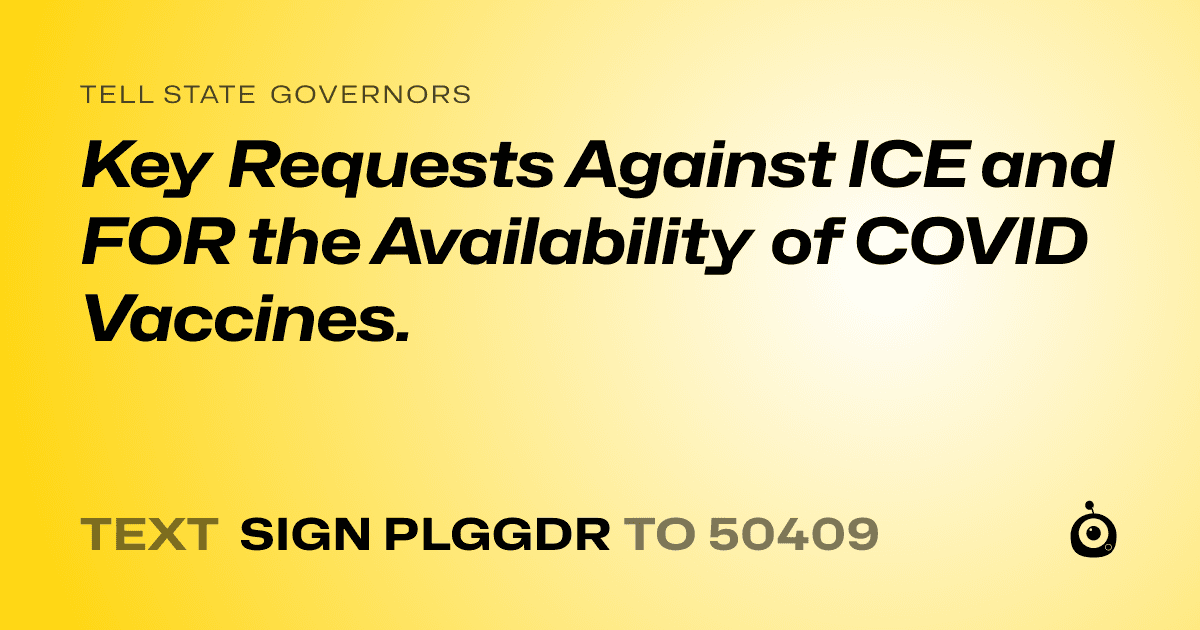 A shareable card that reads "tell State Governors: Key Requests Against ICE and FOR the Availability of COVID Vaccines." followed by "text sign PLGGDR to 50409"