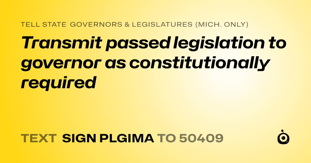 A shareable card that reads "tell State Governors & Legislatures (Mich. only): Transmit passed legislation to governor as constitutionally required" followed by "text sign PLGIMA to 50409"