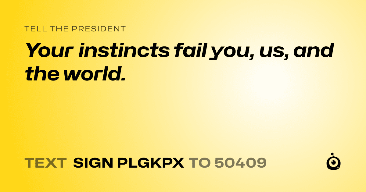 A shareable card that reads "tell the President: Your instincts fail you, us, and the world." followed by "text sign PLGKPX to 50409"