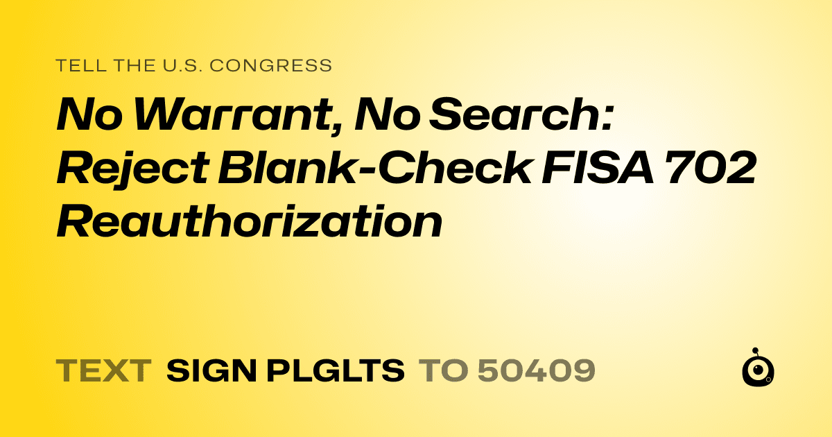 A shareable card that reads "tell the U.S. Congress: No Warrant, No Search: Reject Blank-Check FISA 702 Reauthorization" followed by "text sign PLGLTS to 50409"