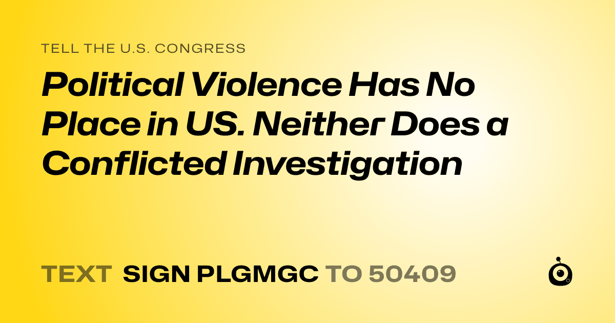 A shareable card that reads "tell the U.S. Congress: Political Violence Has No Place in US. Neither Does a Conflicted Investigation" followed by "text sign PLGMGC to 50409"