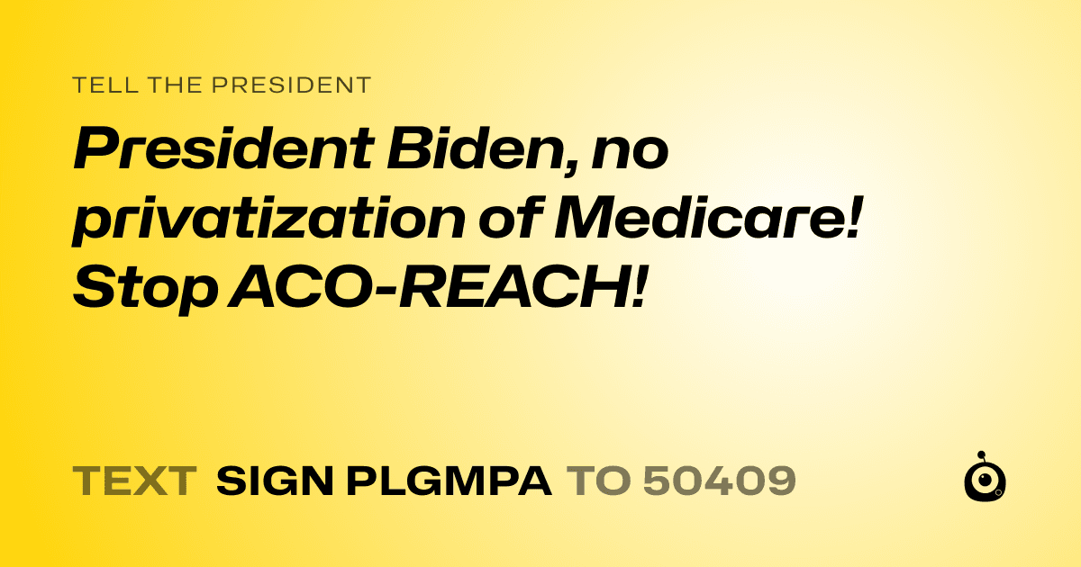 A shareable card that reads "tell the President: President Biden, no privatization of Medicare! Stop ACO-REACH!" followed by "text sign PLGMPA to 50409"