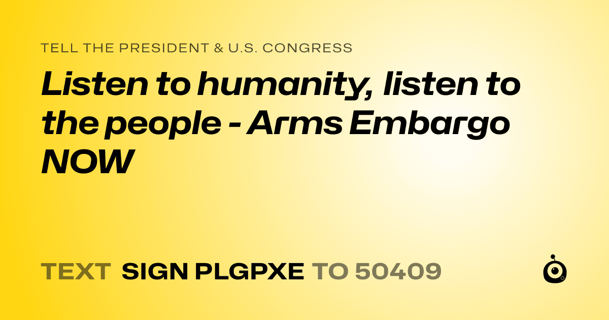 A shareable card that reads "tell the President & U.S. Congress: Listen to humanity, listen to the people - Arms Embargo NOW" followed by "text sign PLGPXE to 50409"
