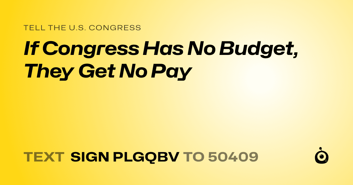 A shareable card that reads "tell the U.S. Congress: If Congress Has No Budget, They Get No Pay" followed by "text sign PLGQBV to 50409"