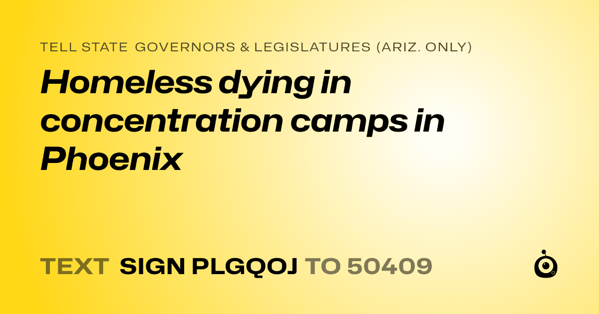 A shareable card that reads "tell State Governors & Legislatures (Ariz. only): Homeless dying in concentration camps in Phoenix" followed by "text sign PLGQOJ to 50409"