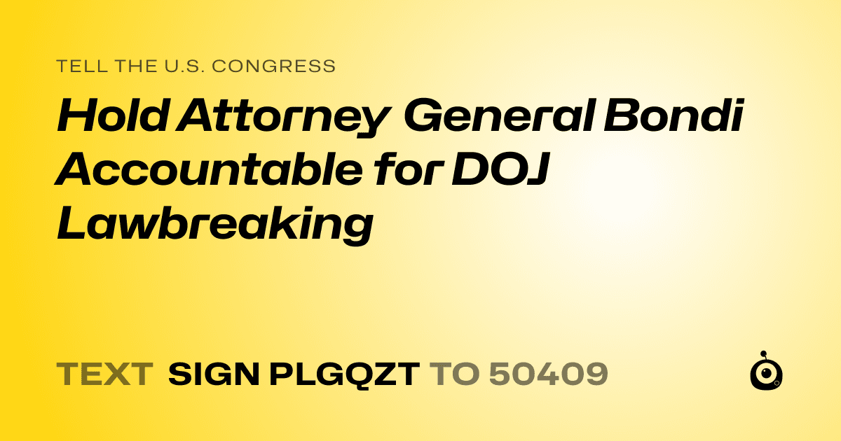 A shareable card that reads "tell the U.S. Congress: Hold Attorney General Bondi Accountable for DOJ Lawbreaking" followed by "text sign PLGQZT to 50409"