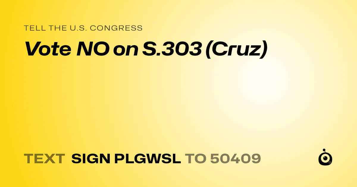A shareable card that reads "tell the U.S. Congress: Vote NO on S.303 (Cruz)" followed by "text sign PLGWSL to 50409"