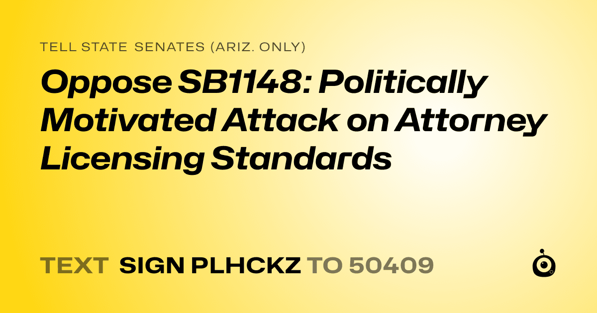 A shareable card that reads "tell State Senates (Ariz. only): Oppose SB1148: Politically Motivated Attack on Attorney Licensing Standards" followed by "text sign PLHCKZ to 50409"