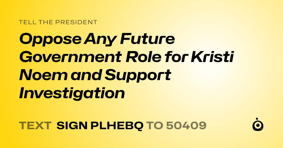 A shareable card that reads "tell the President: Oppose Any Future Government Role for Kristi Noem and Support Investigation" followed by "text sign PLHEBQ to 50409"