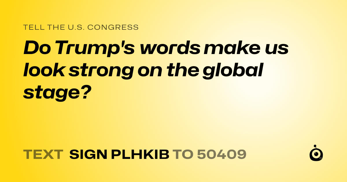 A shareable card that reads "tell the U.S. Congress: Do Trump's words make us look strong on the global stage?" followed by "text sign PLHKIB to 50409"