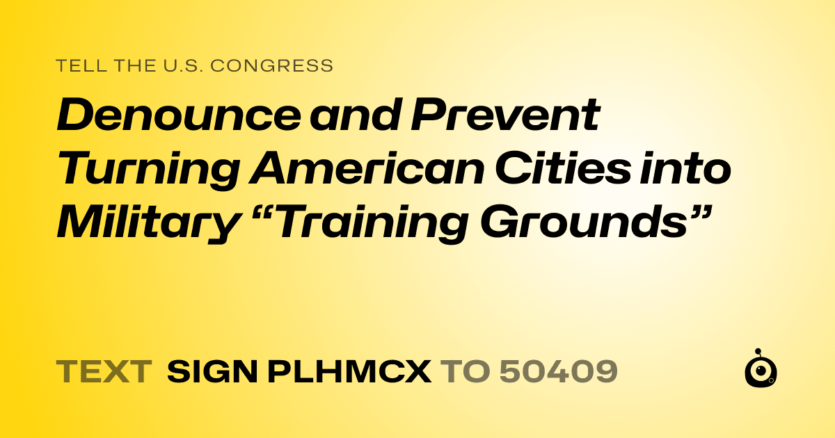 A shareable card that reads "tell the U.S. Congress: Denounce and Prevent Turning American Cities into Military “Training Grounds”" followed by "text sign PLHMCX to 50409"