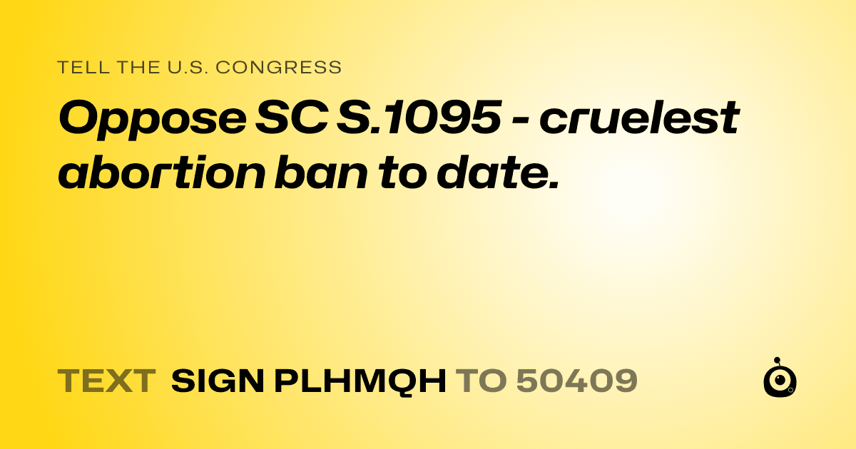 A shareable card that reads "tell the U.S. Congress: Oppose SC S.1095 - cruelest abortion ban to date." followed by "text sign PLHMQH to 50409"