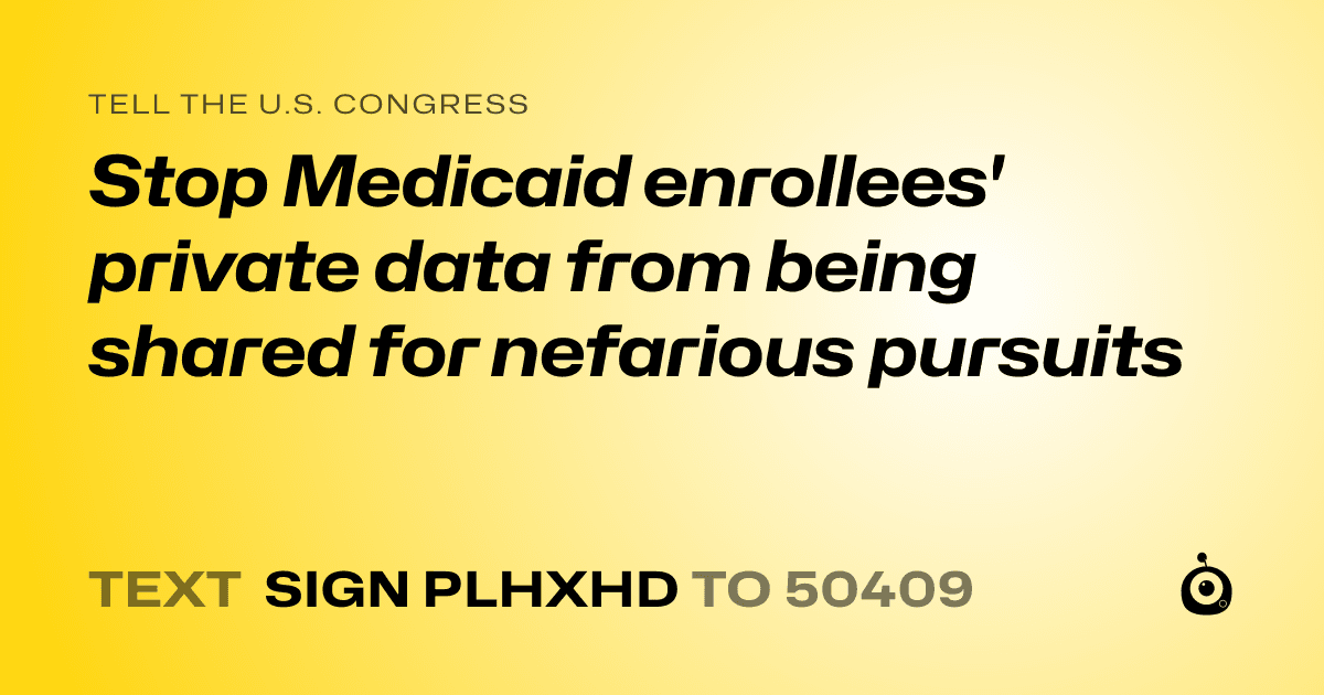 A shareable card that reads "tell the U.S. Congress: Stop Medicaid enrollees' private data from being shared for nefarious pursuits" followed by "text sign PLHXHD to 50409"