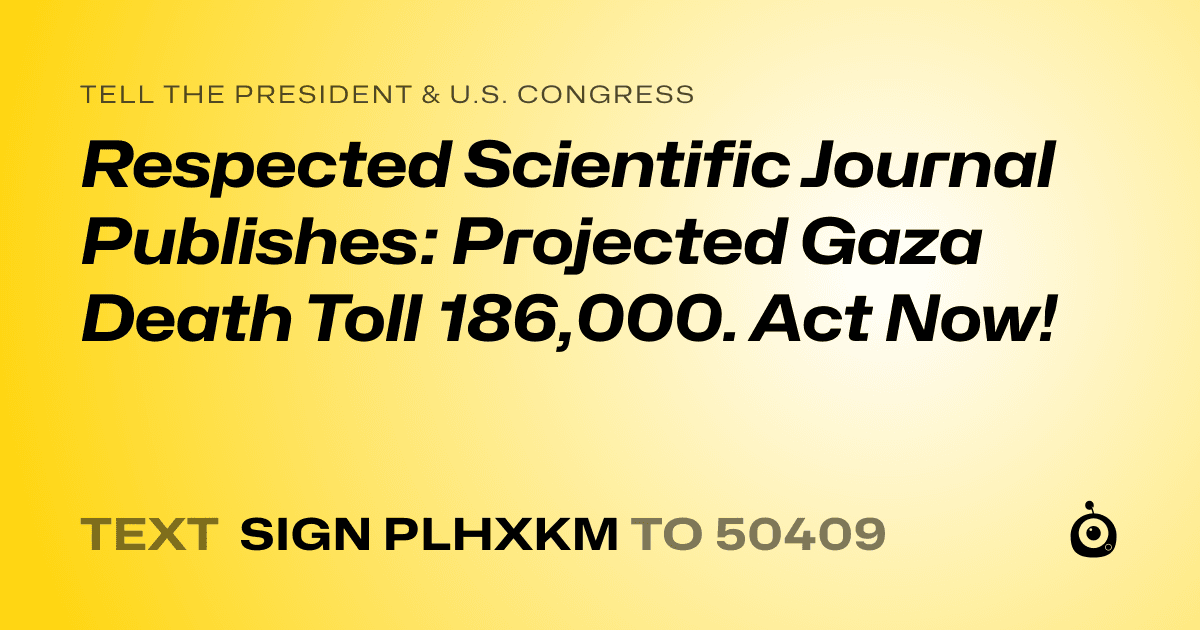 A shareable card that reads "tell the President & U.S. Congress: Respected Scientific Journal Publishes: Projected Gaza Death Toll 186,000. Act Now!" followed by "text sign PLHXKM to 50409"