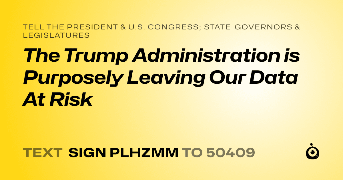 A shareable card that reads "tell the President & U.S. Congress; State Governors & Legislatures: The Trump Administration is Purposely Leaving Our Data At Risk" followed by "text sign PLHZMM to 50409"