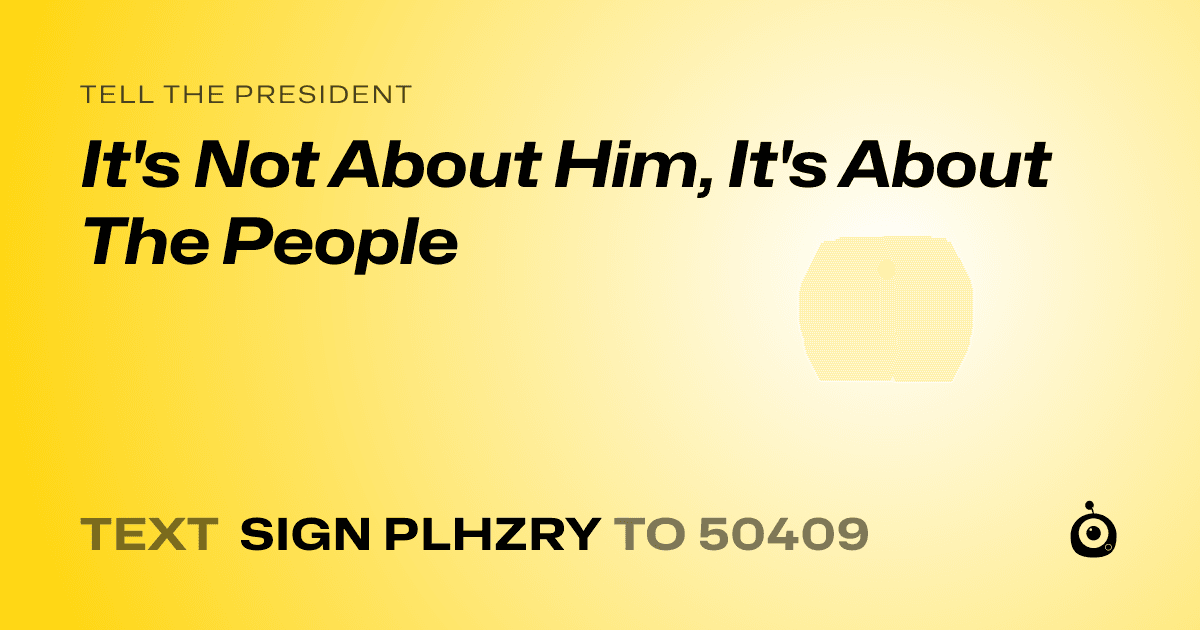 A shareable card that reads "tell the President: It's Not About Him, It's About The People" followed by "text sign PLHZRY to 50409"