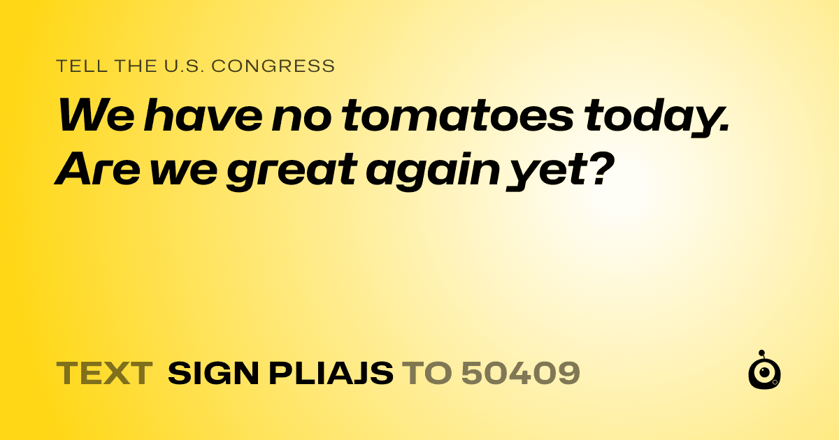 A shareable card that reads "tell the U.S. Congress: We have no tomatoes today. Are we great again yet?" followed by "text sign PLIAJS to 50409"