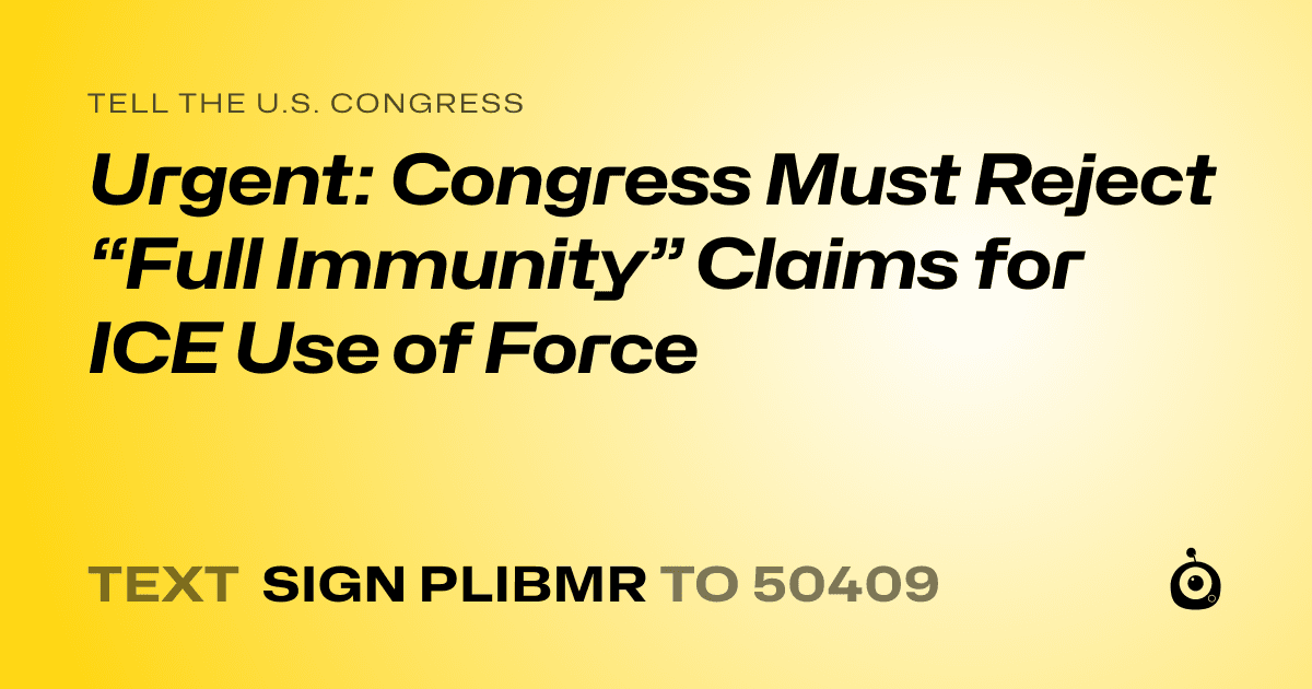 A shareable card that reads "tell the U.S. Congress: Urgent: Congress Must Reject “Full Immunity” Claims for ICE Use of Force" followed by "text sign PLIBMR to 50409"