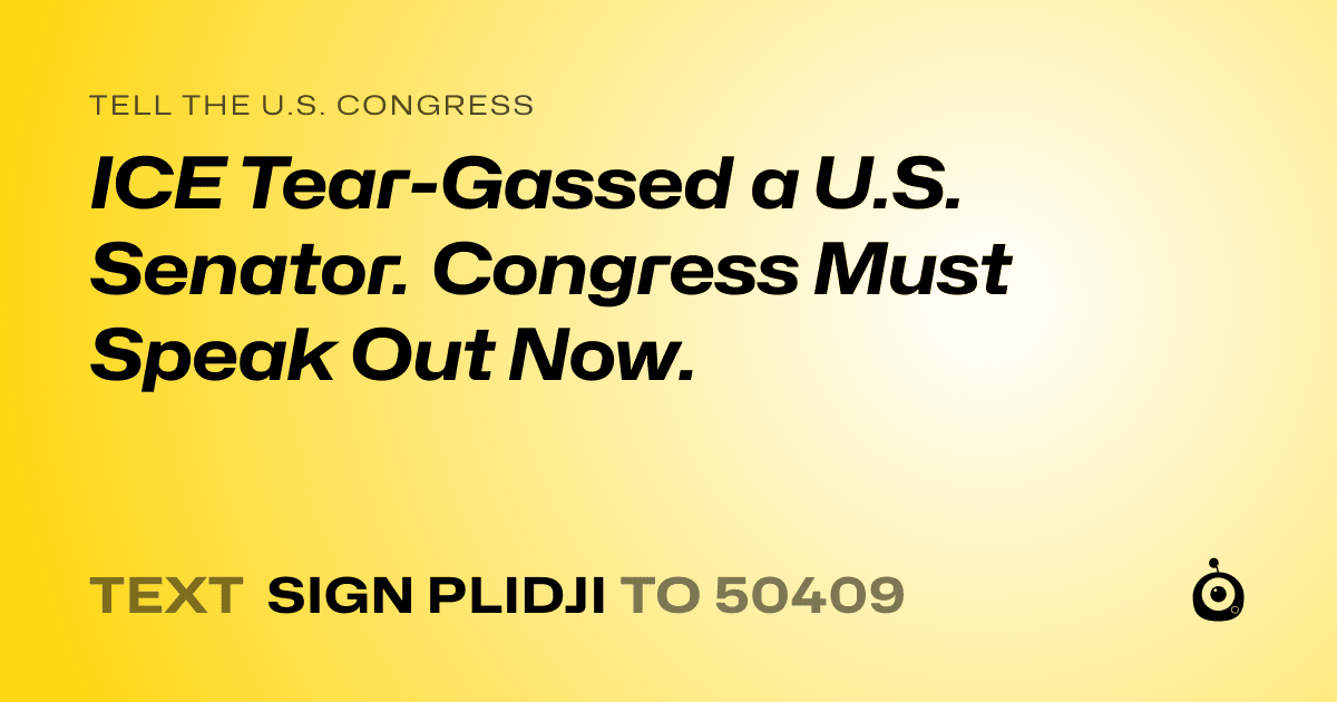 A shareable card that reads "tell the U.S. Congress: ICE Tear-Gassed a U.S. Senator. Congress Must Speak Out Now." followed by "text sign PLIDJI to 50409"