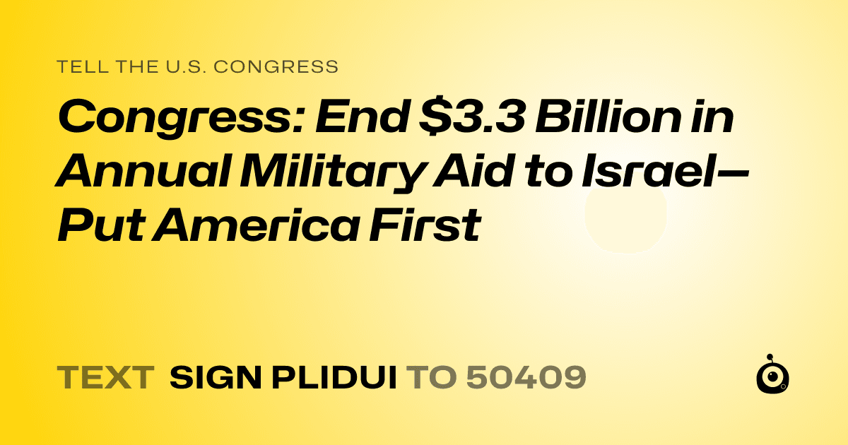 A shareable card that reads "tell the U.S. Congress: Congress: End $3.3 Billion in Annual Military Aid to Israel—Put America First" followed by "text sign PLIDUI to 50409"
