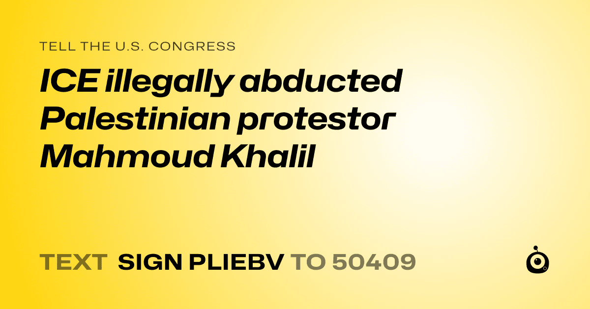 A shareable card that reads "tell the U.S. Congress: ICE illegally abducted Palestinian protestor Mahmoud Khalil" followed by "text sign PLIEBV to 50409"