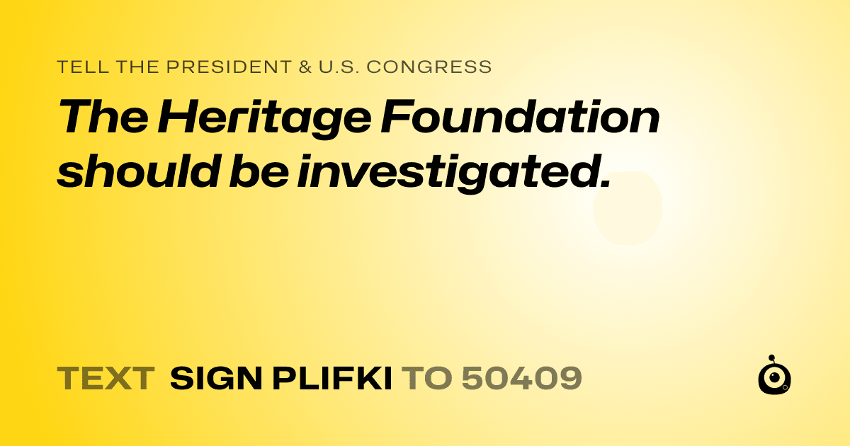 A shareable card that reads "tell the President & U.S. Congress: The Heritage Foundation should be investigated." followed by "text sign PLIFKI to 50409"