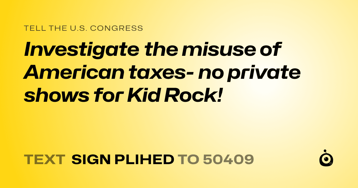 A shareable card that reads "tell the U.S. Congress: Investigate the misuse of American taxes- no private shows for Kid Rock!" followed by "text sign PLIHED to 50409"