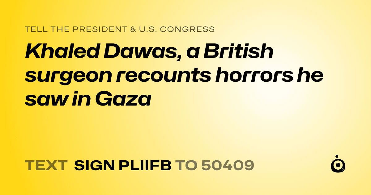A shareable card that reads "tell the President & U.S. Congress: Khaled Dawas, a British surgeon recounts horrors he saw in Gaza" followed by "text sign PLIIFB to 50409"