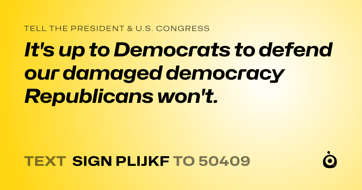 A shareable card that reads "tell the President & U.S. Congress: It's up to Democrats to defend our damaged democracy Republicans won't." followed by "text sign PLIJKF to 50409"