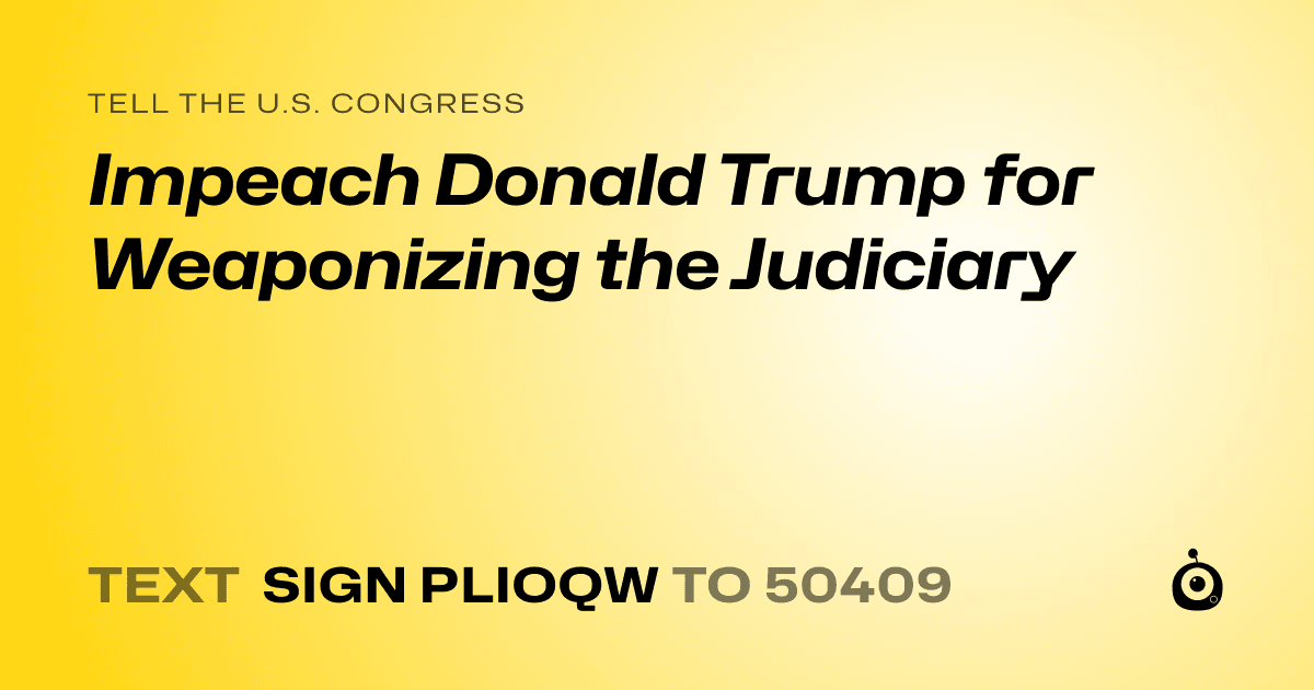 A shareable card that reads "tell the U.S. Congress: Impeach Donald Trump for Weaponizing the Judiciary" followed by "text sign PLIOQW to 50409"