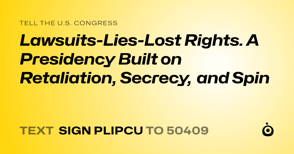 A shareable card that reads "tell the U.S. Congress: Lawsuits-Lies-Lost Rights. A Presidency Built on Retaliation, Secrecy, and Spin" followed by "text sign PLIPCU to 50409"