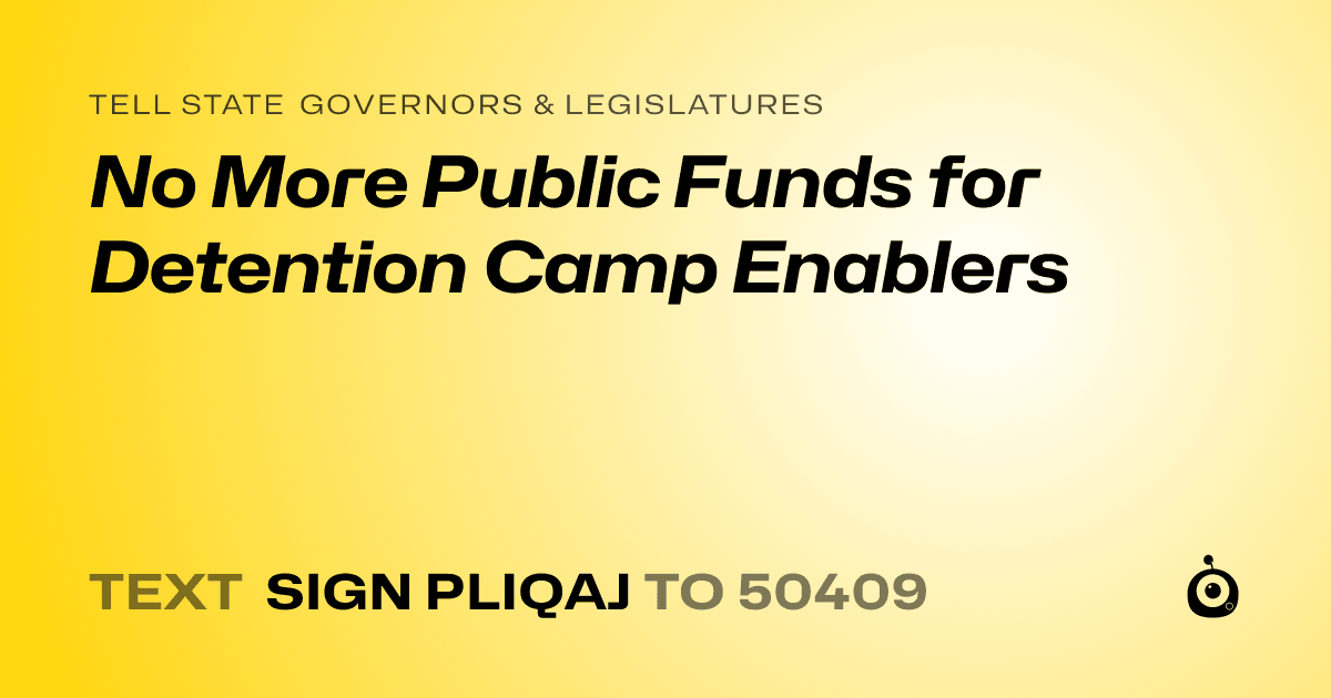 A shareable card that reads "tell State Governors & Legislatures: No More Public Funds for Detention Camp Enablers" followed by "text sign PLIQAJ to 50409"