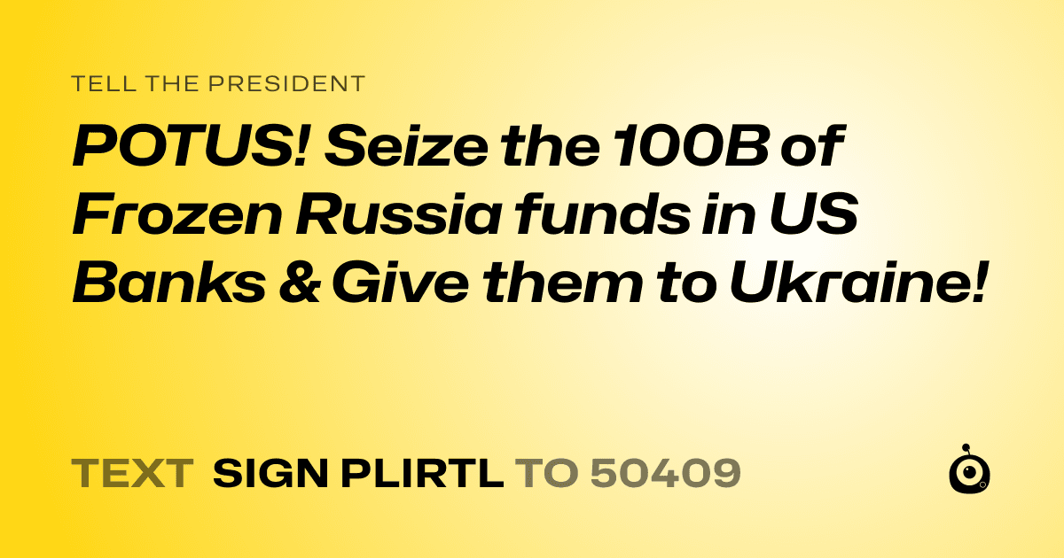 A shareable card that reads "tell the President: POTUS! Seize the 100B of Frozen Russia funds in US Banks & Give them to Ukraine!" followed by "text sign PLIRTL to 50409"
