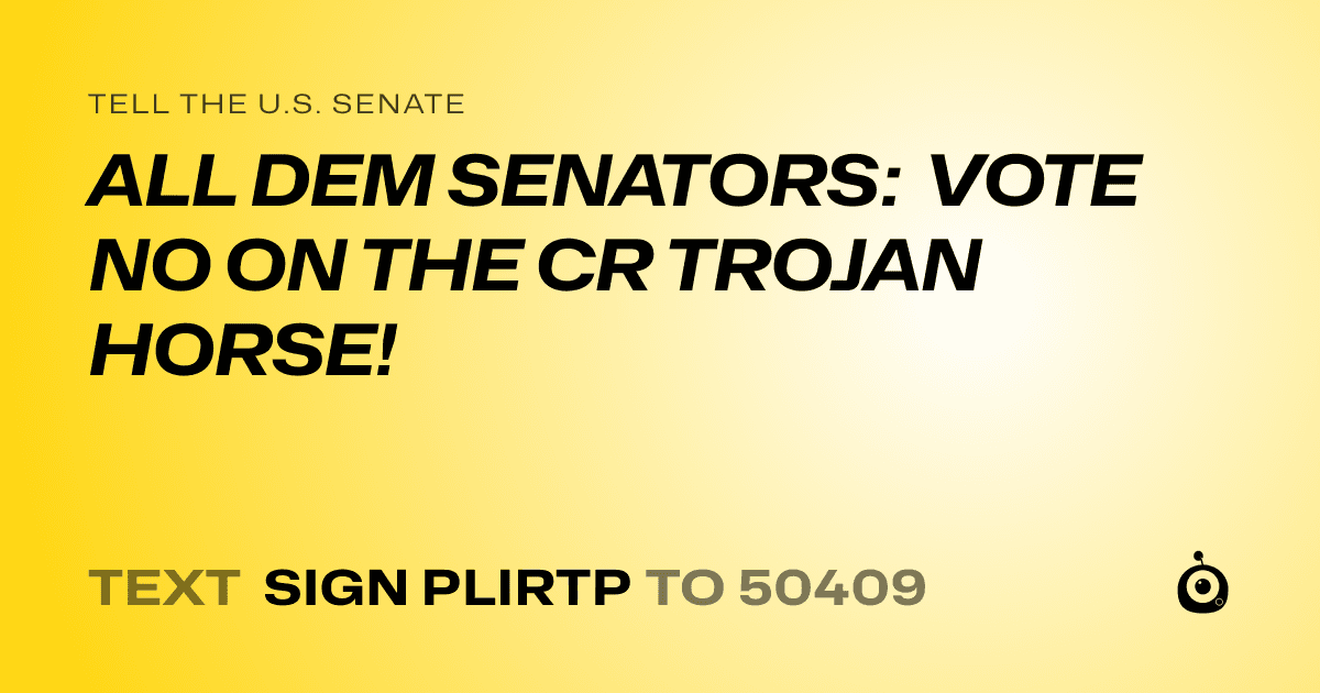 A shareable card that reads "tell the U.S. Senate: ALL DEM SENATORS: VOTE NO ON THE CR TROJAN HORSE!" followed by "text sign PLIRTP to 50409"