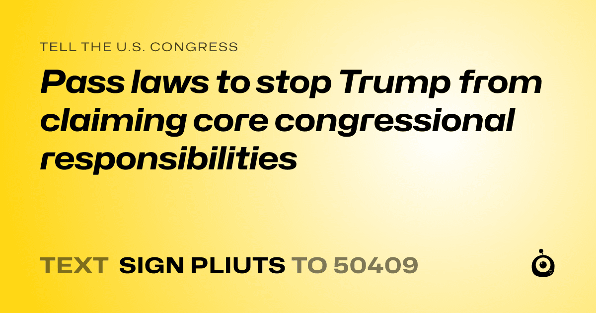 A shareable card that reads "tell the U.S. Congress: Pass laws to stop Trump from claiming core congressional responsibilities" followed by "text sign PLIUTS to 50409"