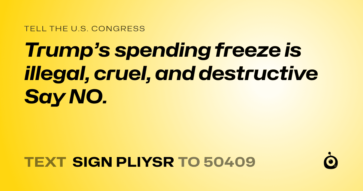 A shareable card that reads "tell the U.S. Congress: Trump’s spending freeze is illegal, cruel, and destructive Say NO." followed by "text sign PLIYSR to 50409"
