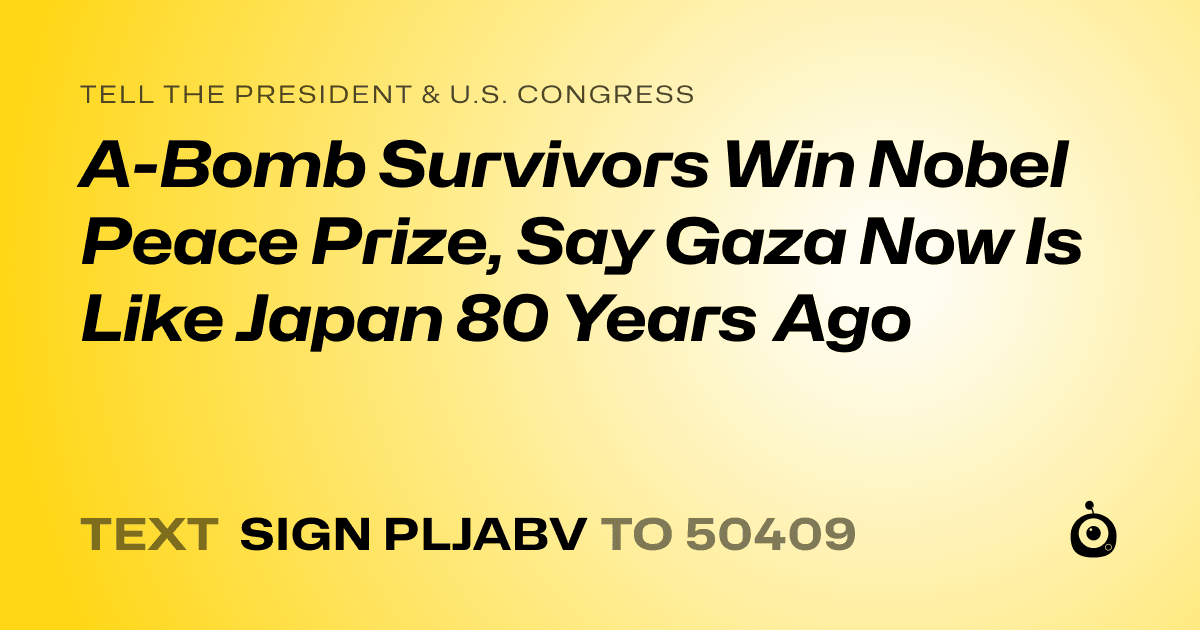 A shareable card that reads "tell the President & U.S. Congress: A-Bomb Survivors Win Nobel Peace Prize, Say Gaza Now Is Like Japan 80 Years Ago" followed by "text sign PLJABV to 50409"