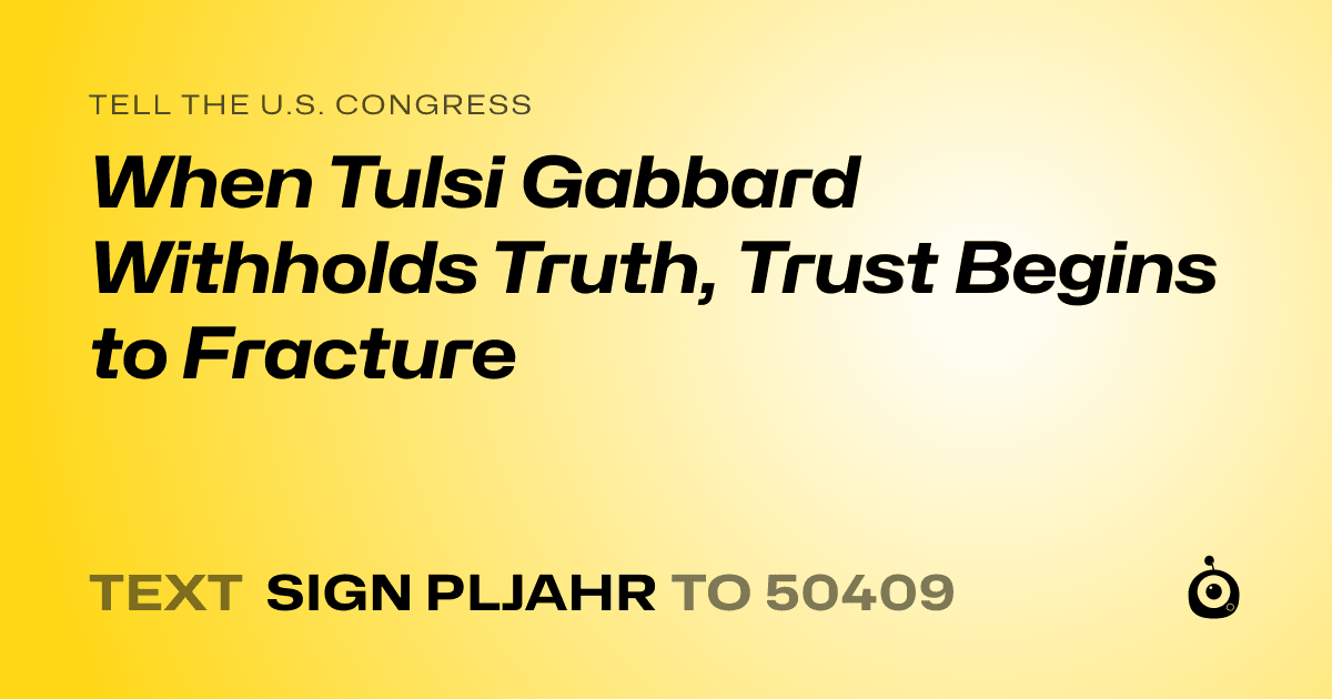 A shareable card that reads "tell the U.S. Congress: When Tulsi Gabbard Withholds Truth, Trust Begins to Fracture" followed by "text sign PLJAHR to 50409"