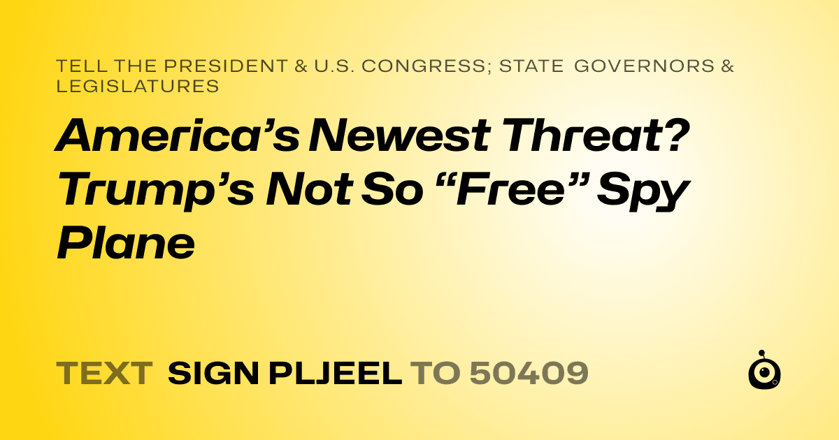 A shareable card that reads "tell the President & U.S. Congress; State Governors & Legislatures: America’s Newest Threat? Trump’s Not So “Free” Spy Plane" followed by "text sign PLJEEL to 50409"