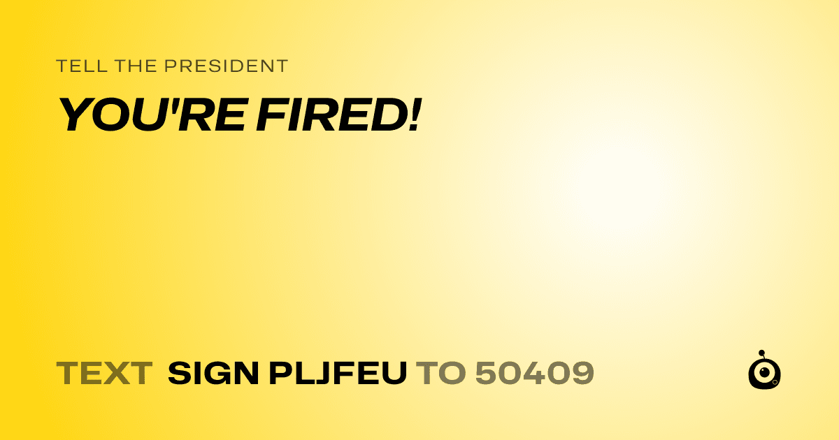 A shareable card that reads "tell the President: YOU'RE FIRED!" followed by "text sign PLJFEU to 50409"