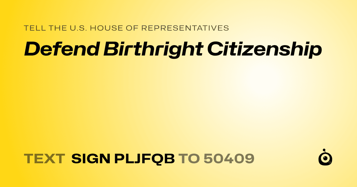 A shareable card that reads "tell the U.S. House of Representatives: Defend Birthright Citizenship" followed by "text sign PLJFQB to 50409"